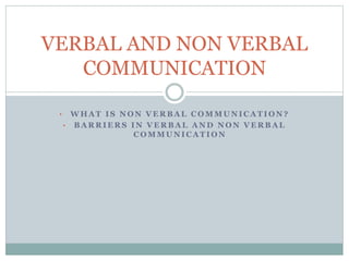 VERBAL AND NON VERBAL 
COMMUNICATION 
• WHAT IS NON VERBAL COMMUNICATION? 
• BARRIERS IN VERBAL AND NON VERBAL 
COMMUNICATION 
 