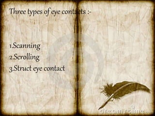 Three types of eye contacts :- 
1.Scanning 
2.Scrolling 
3.Struct eye contact 
 