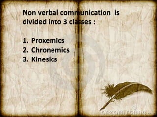 Non verbal communication is 
divided into 3 classes : 
1. Proxemics 
2. Chronemics 
3. Kinesics 
 