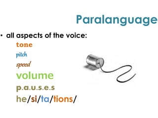 Paralanguage
• all aspects of the voice:
tone
pitch
speed
volume
p.a.u.s.e.s
he/si/ta/tions/
 