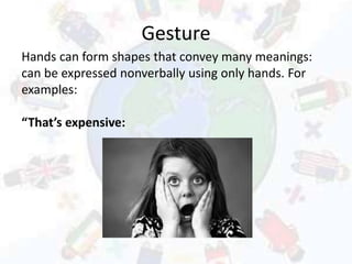 Gesture
Hands can form shapes that convey many meanings:
can be expressed nonverbally using only hands. For
examples:
“That’s expensive:
 