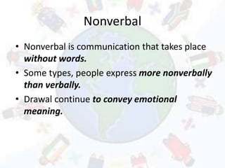 Nonverbal
• Nonverbal is communication that takes place
without words.
• Some types, people express more nonverbally
than verbally.
• Drawal continue to convey emotional
meaning.
 