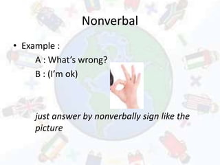 Nonverbal
• Example :
A : What’s wrong?
B : (I’m ok)
just answer by nonverbally sign like the
picture
 