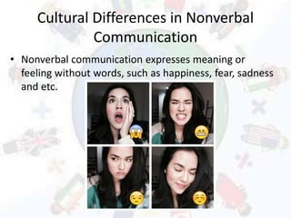 Cultural Differences in Nonverbal
Communication
• Nonverbal communication expresses meaning or
feeling without words, such as happiness, fear, sadness
and etc.
 