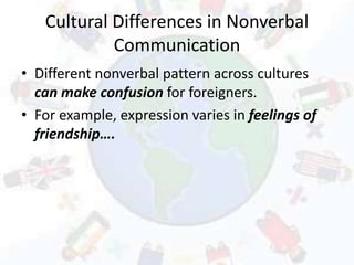 Cultural Differences in Nonverbal
Communication
• Different nonverbal pattern across cultures
can make confusion for foreigners.
• For example, expression varies in feelings of
friendship….
 