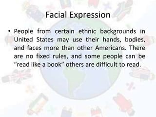 Facial Expression
• People from certain ethnic backgrounds in
United States may use their hands, bodies,
and faces more th...