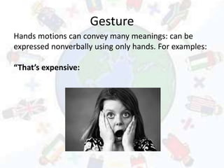 Gesture
Hands motions can convey many meanings: can be
expressed nonverbally using only hands. For examples:
“That’s expensive:
 