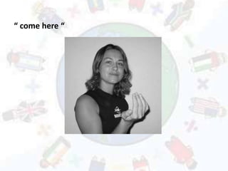 “ come here “
 