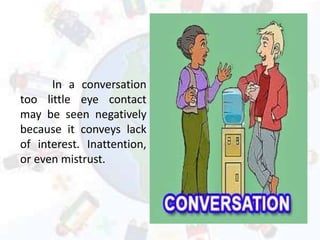 In a conversation
too little eye contact
may be seen negatively
because it conveys lack
of interest. Inattention,
or even mistrust.
 