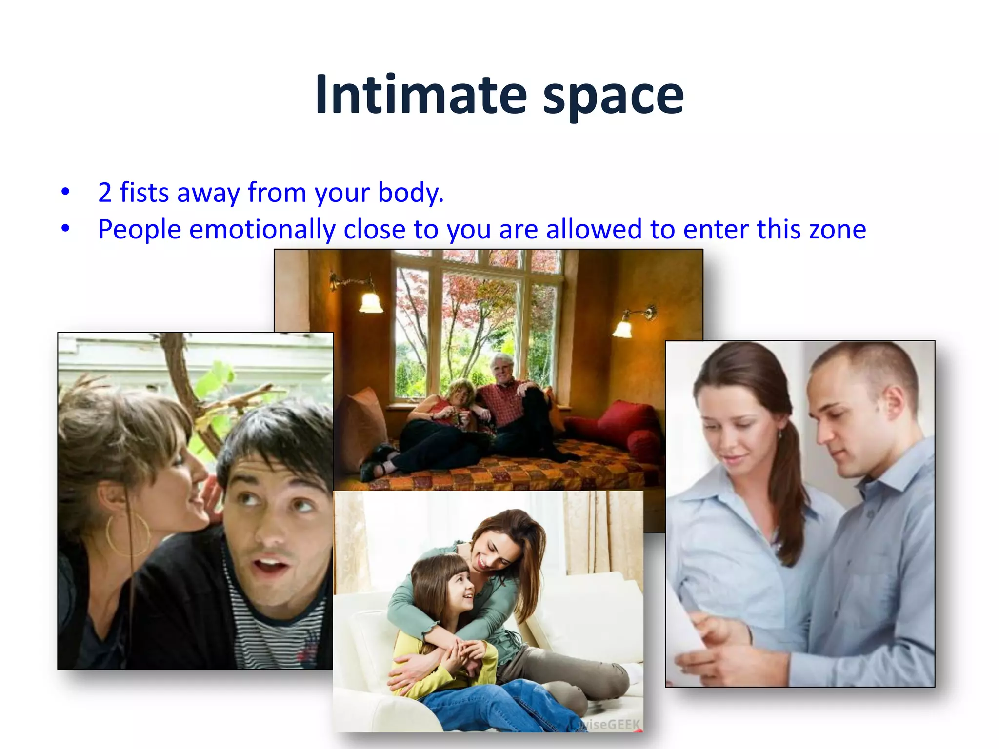 Intimate space
• 2 fists away from your body.
• People emotionally close to you are allowed to enter this zone
 