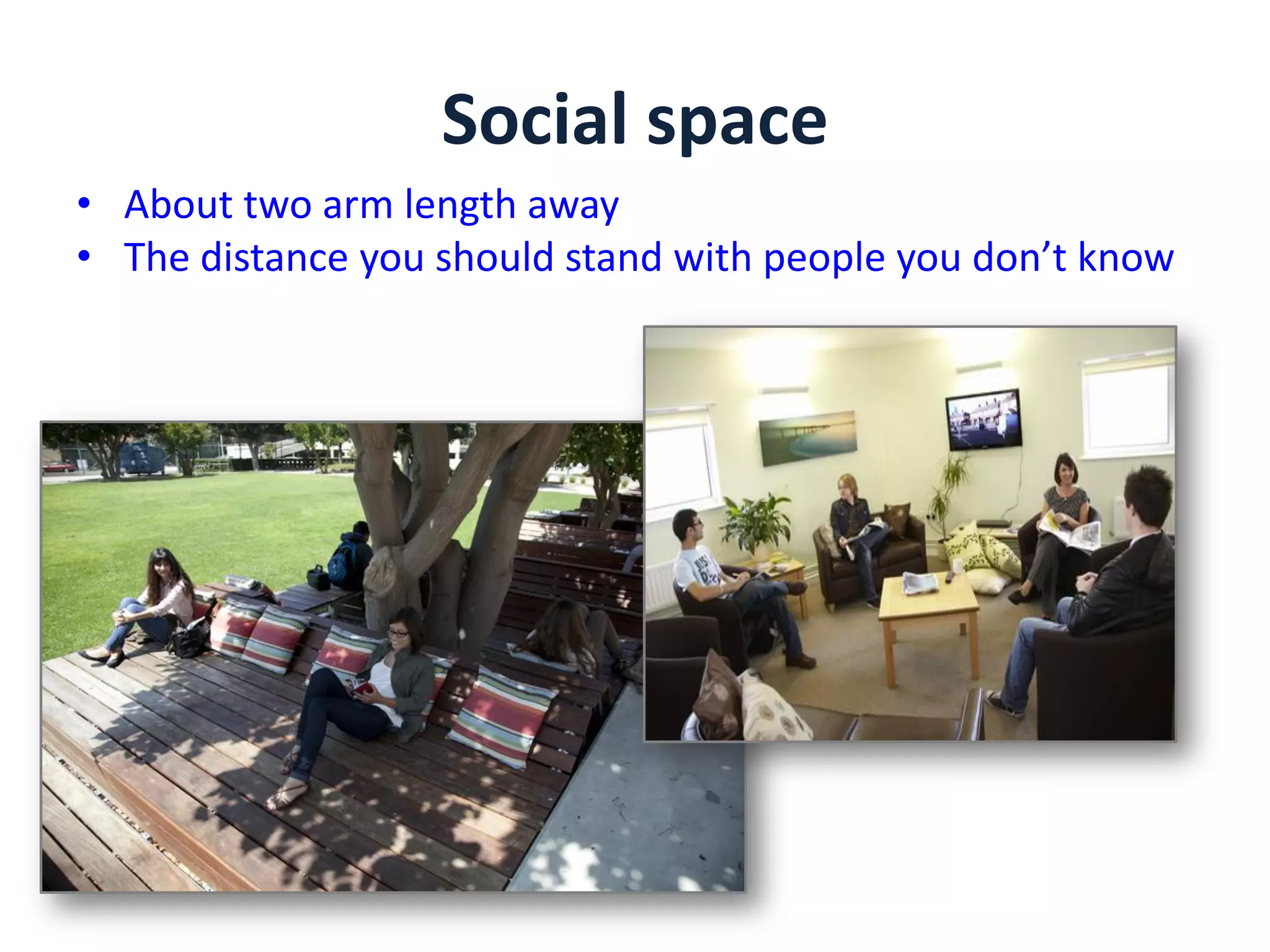 Social space
• About two arm length away
• The distance you should stand with people you don’t know
 