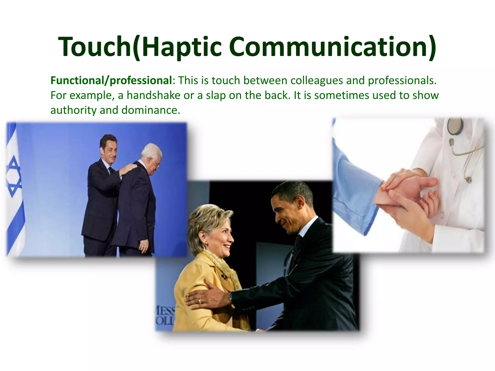 Touch(Haptic Communication)
Functional/professional: This is touch between colleagues and professionals.
For example, a handshake or a slap on the back. It is sometimes used to show
authority and dominance.
 