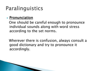  Pronunciation
One should be careful enough to pronounce
individual sounds along with word stress
according to the set norms.
Wherever there is confusion, always consult a
good dictionary and try to pronounce it
accordingly.
 
