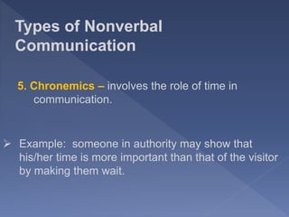 Types of Nonverbal
Communication
5. Chronemics – involves the role of time in
communication.
 Example: someone in authority may show that
his/her time is more important than that of the visitor
by making them wait.
 