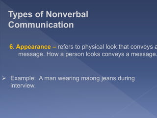 Types of Nonverbal
Communication
6. Appearance – refers to physical look that conveys a
message. How a person looks conveys a message.
 Example: A man wearing maong jeans during
interview.
 