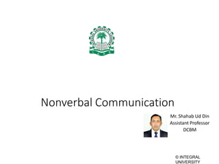 © INTEGRAL
UNIVERSITY
Nonverbal Communication
Mr. Shahab Ud Din
Assistant Professor
DCBM
 