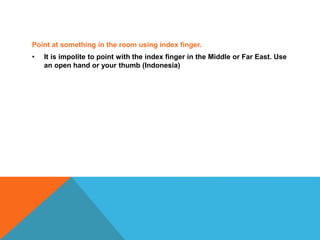 Point at something in the room using index finger.
• It is impolite to point with the index finger in the Middle or Far East. Use
an open hand or your thumb (Indonesia)
 