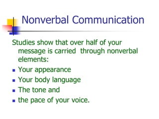 Nonverbal Communication
Studies show that over half of your
message is carried through nonverbal
elements:
 Your appearance
 Your body language
 The tone and
 the pace of your voice.
 
