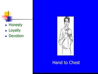  Honesty
 Loyalty
 Devotion
Hand to Chest
 