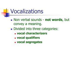 Vocalizations
 Non verbal sounds - not words, but
convey a meaning.
 Divided into three categories:
 vocal characterizers
 vocal qualifiers
 vocal segregates
 