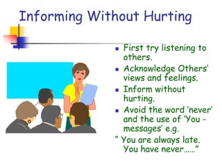 Informing Without Hurting
 First try listening to
others.
 Acknowledge Others’
views and feelings.
 Inform without
hurting.
 Avoid the word ‘never’
and the use of ‘You -
messages’ e.g.
“ You are always late.
You have never……”
 