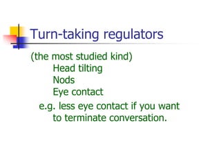 Turn-taking regulators
(the most studied kind)
Head tilting
Nods
Eye contact
e.g. less eye contact if you want
to terminate conversation.
 