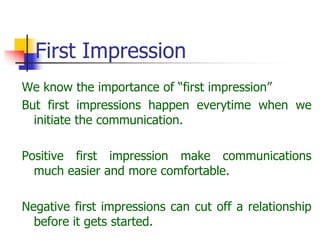 First Impression
We know the importance of “first impression”
But first impressions happen everytime when we
initiate the communication.
Positive first impression make communications
much easier and more comfortable.
Negative first impressions can cut off a relationship
before it gets started.
 