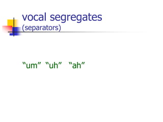 vocal segregates
(separators)
“um” “uh” “ah”
 