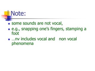 Note:
 some sounds are not vocal,
 e.g., snapping one’s fingers, stamping a
foot
 …nv includes vocal and non vocal
phenomena
 
