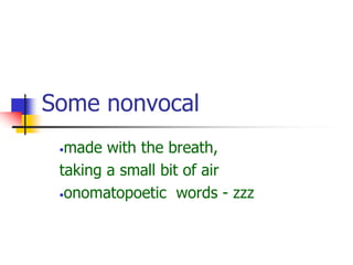 Some nonvocal
•made with the breath,
taking a small bit of air
•onomatopoetic words - zzz
 