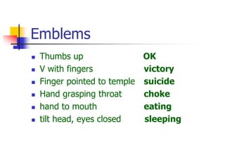 Emblems
 Thumbs up OK
 V with fingers victory
 Finger pointed to temple suicide
 Hand grasping throat choke
 hand to mouth eating
 tilt head, eyes closed sleeping
 