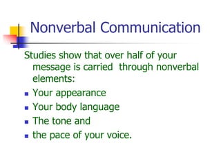 Nonverbal Communication
Studies show that over half of your
message is carried through nonverbal
elements:
 Your appearance
 Your body language
 The tone and
 the pace of your voice.
 