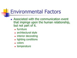 Environmental Factors
 Associated with the communication event
that impinge upon the human relationship,
but not part of it.
 furniture
 architectural style
 interior decorating
 lighting conditions
 colors
 temperature
 