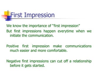 First Impression
We know the importance of “first impression”
But first impressions happen everytime when we
initiate the communication.
Positive first impression make communications
much easier and more comfortable.
Negative first impressions can cut off a relationship
before it gets started.
 