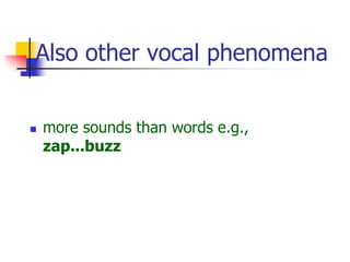 Also other vocal phenomena
 more sounds than words e.g.,
zap...buzz
 