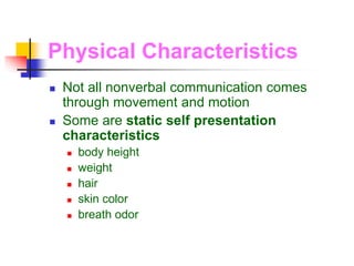 Physical Characteristics
 Not all nonverbal communication comes
through movement and motion
 Some are static self presentation
characteristics
 body height
 weight
 hair
 skin color
 breath odor
 