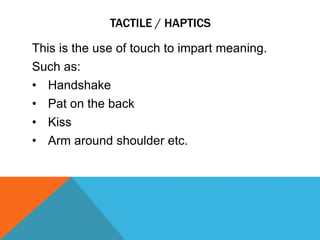 TACTILE / HAPTICS
This is the use of touch to impart meaning.
Such as:
• Handshake
• Pat on the back
• Kiss
• Arm around shoulder etc.
 