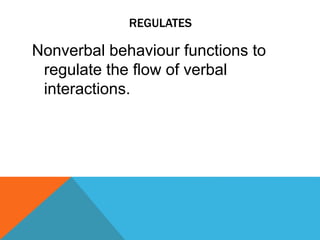 REGULATES
Nonverbal behaviour functions to
regulate the flow of verbal
interactions.
 