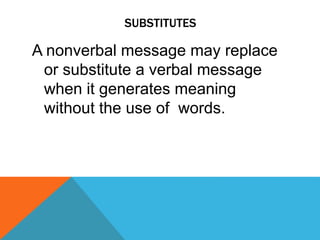 SUBSTITUTES
A nonverbal message may replace
or substitute a verbal message
when it generates meaning
without the use of words.
 