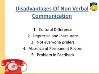 Disadvantages Of Non Verbal
Communication
1. Cultural Difference
2. Imprecise and inaccurate
3. Not everyone prefers
4. Absence of Permanent Record
5. Problem in Feedback
 