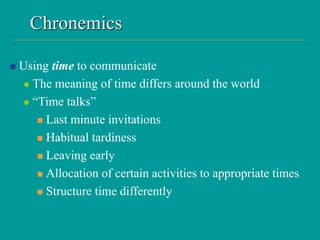 Chronemics
 Using time to communicate
 The meaning of time differs around the world
 “Time talks”
 Last minute invitations
 Habitual tardiness
 Leaving early
 Allocation of certain activities to appropriate times
 Structure time differently
 