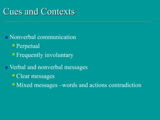 Cues and Contexts
 Nonverbal communication
Perpetual
Frequently involuntary
 Verbal and nonverbal messages
Clear messages
Mixed messages –words and actions contradiction
 