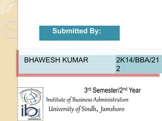 Name s Roll
BHAWESH KUMAR 2K14/BBA/21
2
Submitted By:
3rd Semester/2nd Year
Institute of Business Administration
University of Sindh, Jamshoro
 