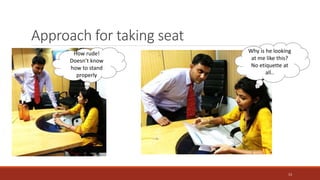 How rude!
Doesn’t know
how to stand
properly
Why is he looking
at me like this?
No etiquette at
all..
Approach for taking seat
13
 
