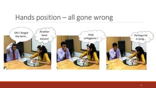 Hands position – all gone wrong
How
unhygienic !
Oh! I forgot
the term..
Another
lame
excuse!
Perhaps he
is lying…
21
 