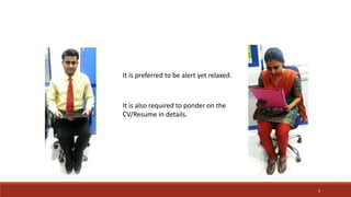 It is preferred to be alert yet relaxed.
It is also required to ponder on the
CV/Resume in details.
9
 