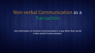 Non-verbal Communication as a
Transaction
Any information or emotion communicated in a way other than words
is Non-verbal Communication
 