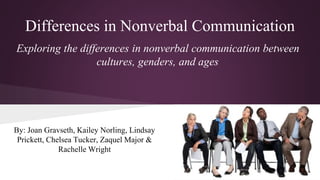 Differences in Nonverbal Communication
Exploring the differences in nonverbal communication between
cultures, genders, and ages
By: Joan Gravseth, Kailey Norling, Lindsay
Prickett, Chelsea Tucker, Zaquel Major &
Rachelle Wright
 