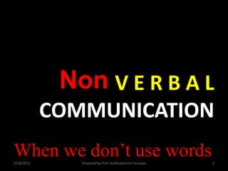 Non V E R B A LCOMMUNICATION When we don’t use words 3/18/2011 Prepared by Prof. Harbhadrasinh Sarvaiya 1 