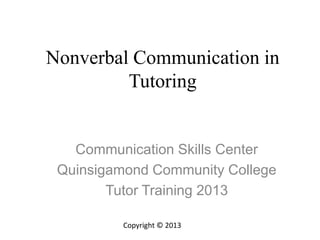 Nonverbal Communication in
Tutoring
Communication Skills Center
Quinsigamond Community College
Tutor Training 2013
Copyright © 2013
 